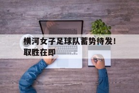 乐竟体育官网-横河女子足球队蓄势待发！取胜在即的简单介绍